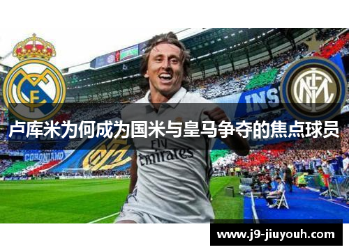 卢库米为何成为国米与皇马争夺的焦点球员