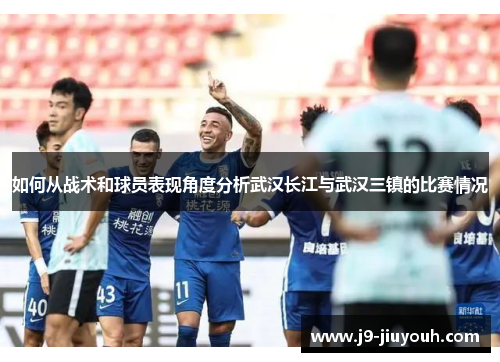 如何从战术和球员表现角度分析武汉长江与武汉三镇的比赛情况