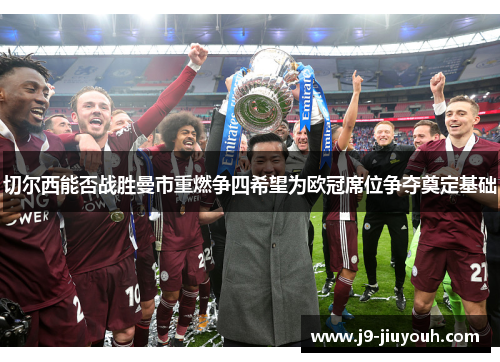 切尔西能否战胜曼市重燃争四希望为欧冠席位争夺奠定基础