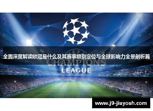 全面深度解读欧冠是什么及其赛事级别定位与全球影响力全景剖析篇